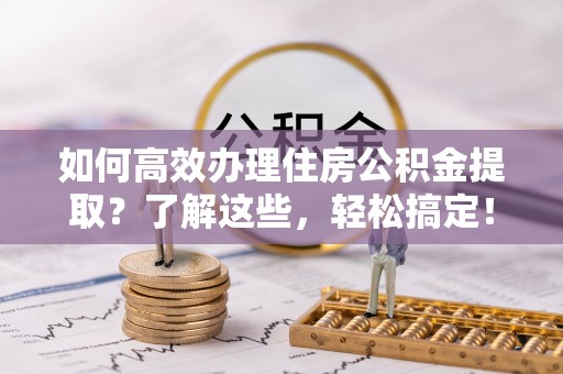 乐陵如何高效办理住房公积金提取？了解这些，轻松搞定！