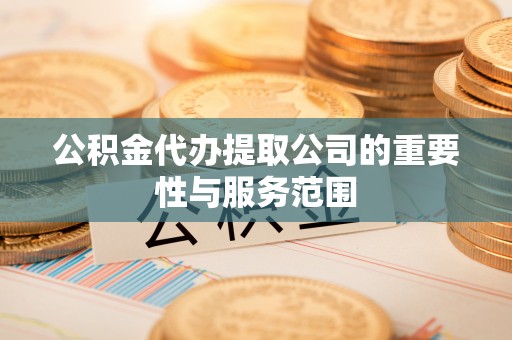 乐陵公积金代办提取公司的重要性与服务范围