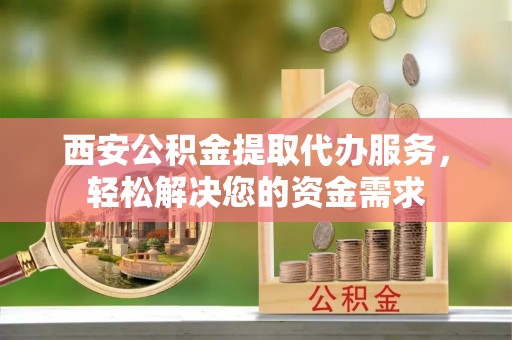 乐陵西安公积金提取代办服务，轻松解决您的资金需求
