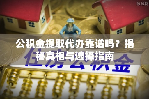 乐陵公积金提取代办靠谱吗？揭秘真相与选择指南