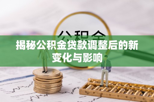 乐陵揭秘公积金贷款调整后的新变化与影响