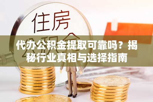 乐陵代办公积金提取可靠吗？揭秘行业真相与选择指南