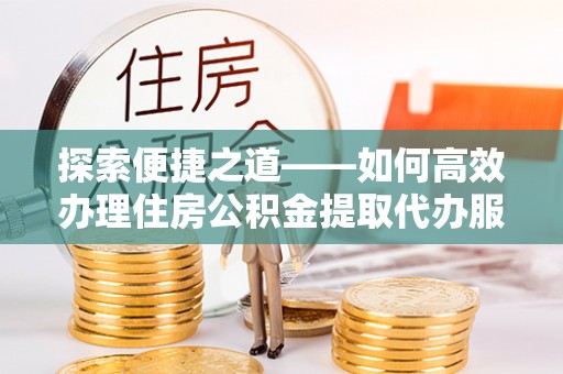 乐陵探索便捷之道——如何高效办理住房公积金提取代办服务