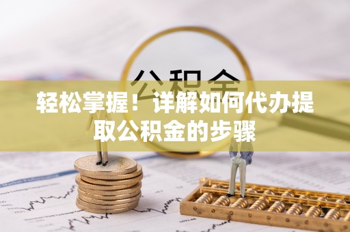 乐陵轻松掌握！详解如何代办提取公积金的步骤