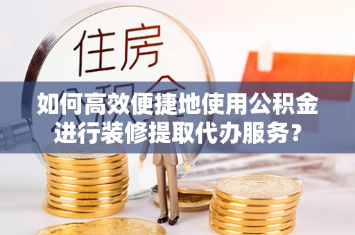 乐陵如何高效便捷地使用公积金进行装修提取代办服务？