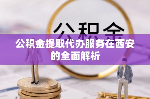 乐陵公积金提取代办服务在西安的全面解析