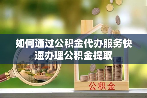 乐陵如何通过公积金代办服务快速办理公积金提取