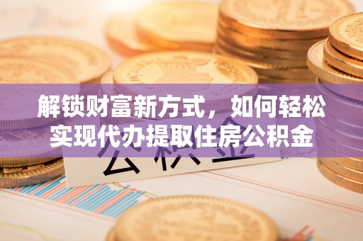 乐陵解锁财富新方式，如何轻松实现代办提取住房公积金