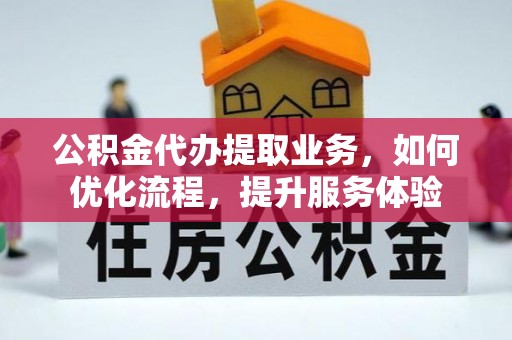 乐陵公积金代办提取业务，如何优化流程，提升服务体验