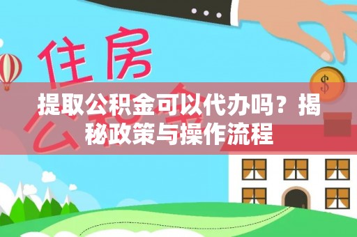 乐陵提取公积金可以代办吗？揭秘政策与操作流程
