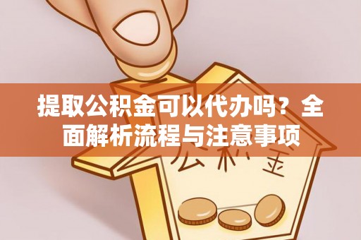 乐陵提取公积金可以代办吗？全面解析流程与注意事项