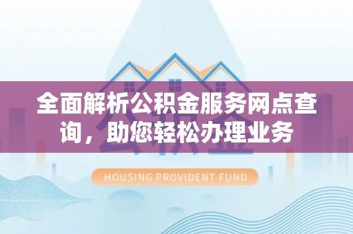 乐陵全面解析公积金服务网点查询，助您轻松办理业务
