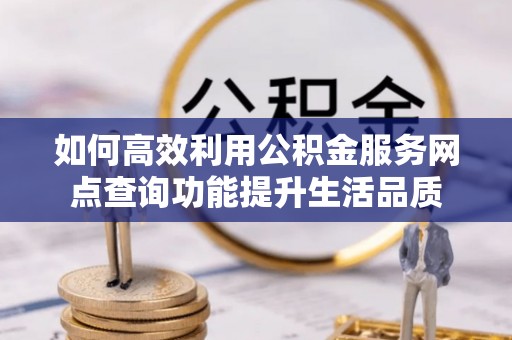 乐陵如何高效利用公积金服务网点查询功能提升生活品质