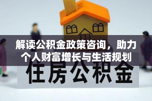 乐陵解读公积金政策咨询，助力个人财富增长与生活规划