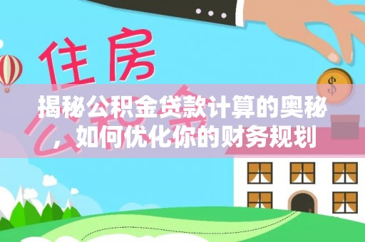 乐陵揭秘公积金贷款计算的奥秘，如何优化你的财务规划