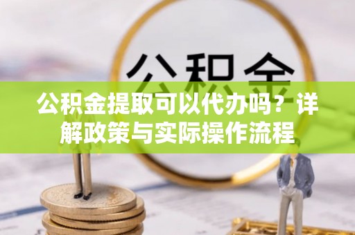 乐陵公积金提取可以代办吗？详解政策与实际操作流程