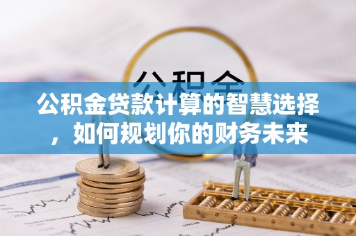 乐陵公积金贷款计算的智慧选择，如何规划你的财务未来