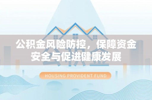 乐陵公积金风险防控，保障资金安全与促进健康发展