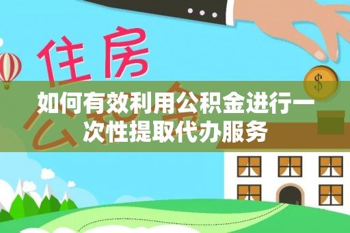 乐陵如何有效利用公积金进行一次性提取代办服务