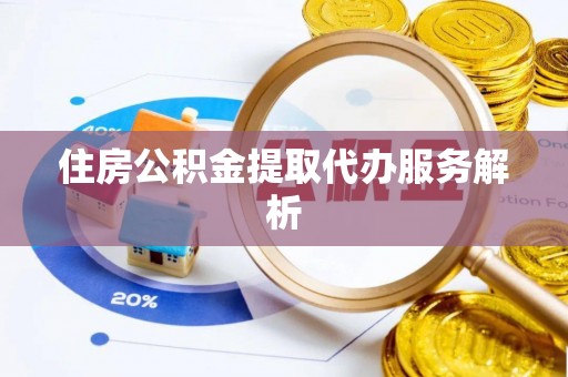 乐陵住房公积金提取代办服务解析