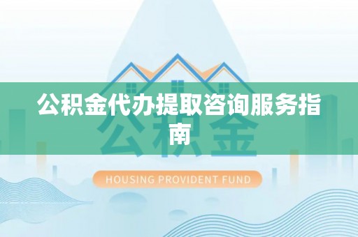 乐陵公积金代办提取咨询服务指南