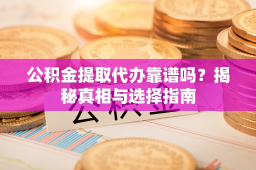 乐陵公积金提取代办靠谱吗？揭秘真相与选择指南