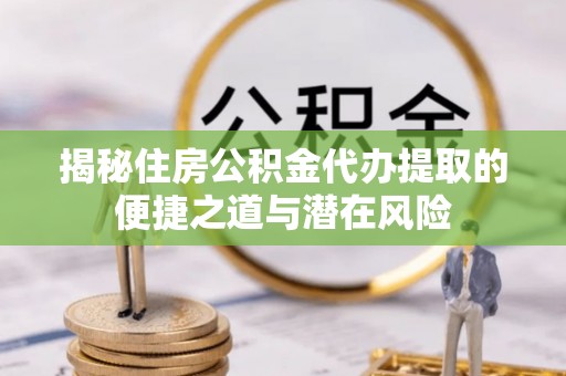 乐陵揭秘住房公积金代办提取的便捷之道与潜在风险