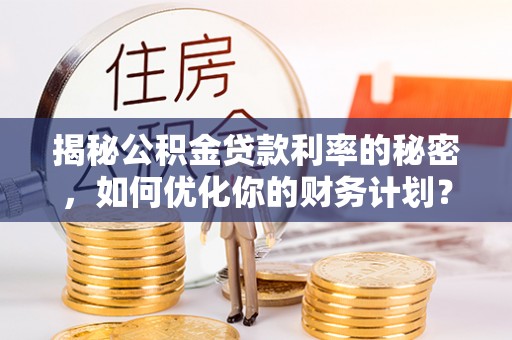 乐陵揭秘公积金贷款利率的秘密，如何优化你的财务计划？