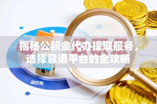 乐陵揭秘公积金代办提取服务，选择靠谱平台的全攻略