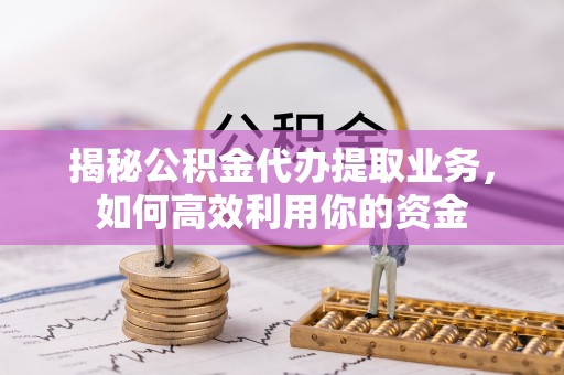 乐陵揭秘公积金代办提取业务，如何高效利用你的资金