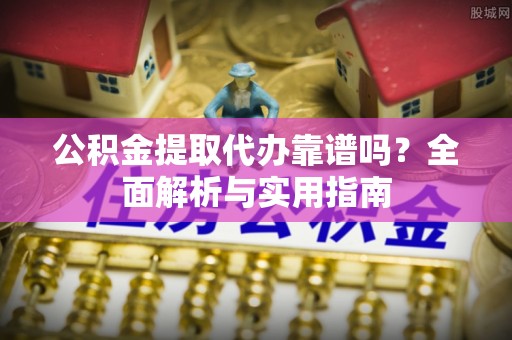 乐陵公积金提取代办靠谱吗？全面解析与实用指南