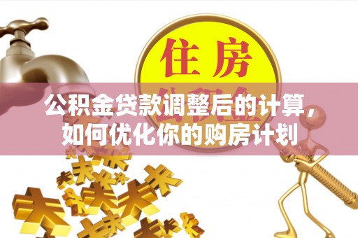 乐陵公积金贷款调整后的计算，如何优化你的购房计划