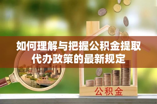 乐陵如何理解与把握公积金提取代办政策的最新规定