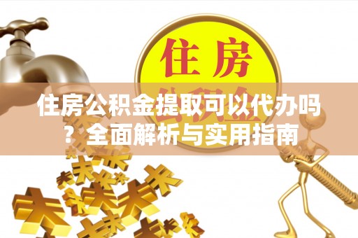 乐陵住房公积金提取可以代办吗？全面解析与实用指南
