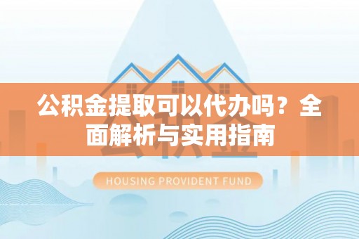 乐陵公积金提取可以代办吗？全面解析与实用指南