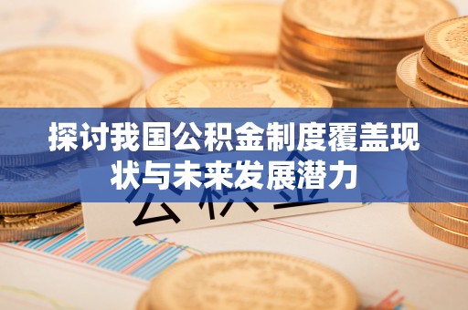 乐陵探讨我国公积金制度覆盖现状与未来发展潜力