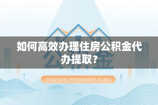 乐陵如何高效办理住房公积金代办提取？