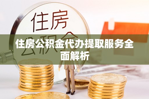 乐陵住房公积金代办提取服务全面解析