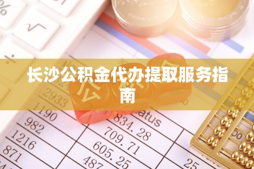 乐陵长沙公积金代办提取服务指南