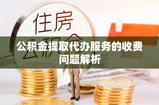 乐陵公积金提取代办服务的收费问题解析