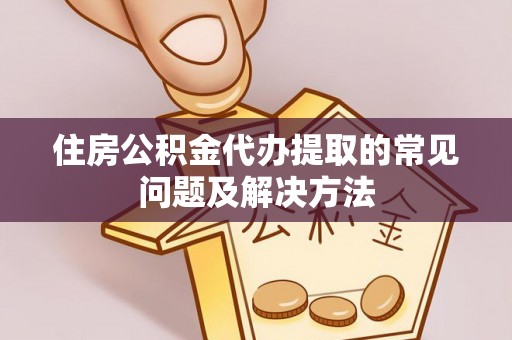 乐陵住房公积金代办提取的常见问题及解决方法