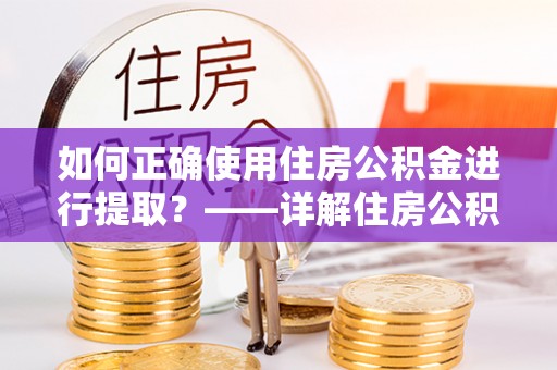 乐陵如何正确使用住房公积金进行提取？——详解住房公积金代办提取流程与注意事项