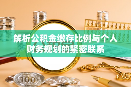 乐陵解析公积金缴存比例与个人财务规划的紧密联系