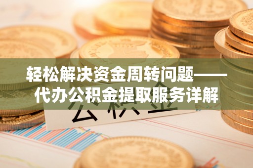 乐陵轻松解决资金周转问题——代办公积金提取服务详解