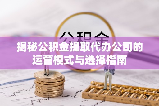 乐陵揭秘公积金提取代办公司的运营模式与选择指南