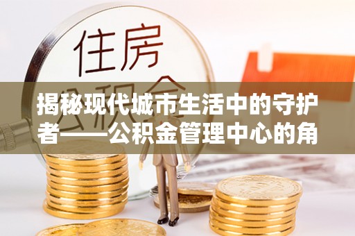 乐陵揭秘现代城市生活中的守护者——公积金管理中心的角色与价值