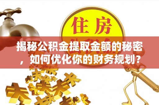 乐陵揭秘公积金提取金额的秘密，如何优化你的财务规划？