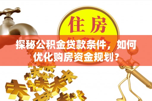 乐陵探秘公积金贷款条件，如何优化购房资金规划？