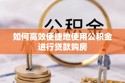 乐陵如何高效便捷地使用公积金进行贷款购房