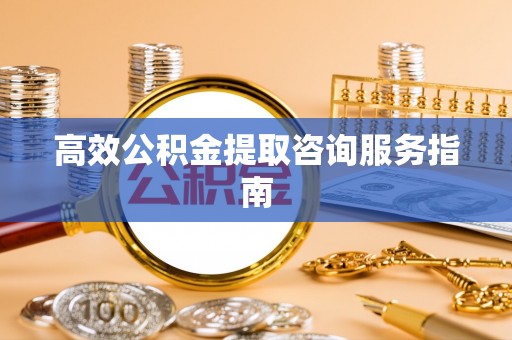 乐陵高效公积金提取咨询服务指南